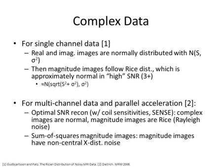 Complex Data For single channel data [1] – Real and imag. images are normally distributed with N(S, σ 2 ) – Then magnitude images follow Rice dist., which.
