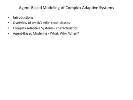 Agent-Based Modeling of Complex Adaptive Systems Introductions Overview of weeks ABM track classes Complex Adaptive Systems - characteristics Agent-Based.