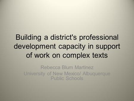 Building a district's professional development capacity in support of work on complex texts Rebecca Blum Martinez University of New Mexico/ Albuquerque.