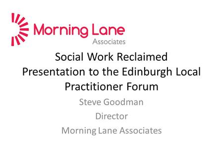 Social Work Reclaimed Presentation to the Edinburgh Local Practitioner Forum Steve Goodman Director Morning Lane Associates.