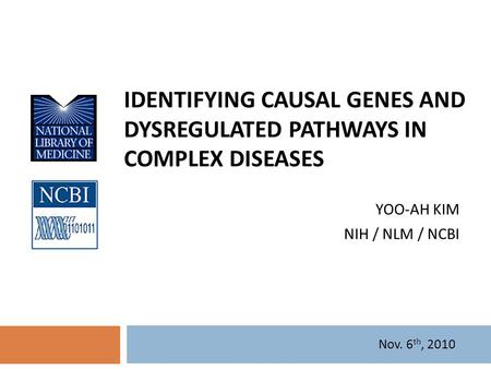 IDENTIFYING CAUSAL GENES AND DYSREGULATED PATHWAYS IN COMPLEX DISEASES Nov. 6 th, 2010 YOO-AH KIM NIH / NLM / NCBI.