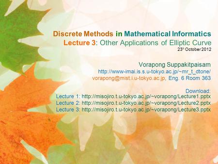 Discrete Methods in Mathematical Informatics Lecture 3: Other Applications of Elliptic Curve 23h October 2012 Vorapong Suppakitpaisarn http://www-imai.is.s.u-tokyo.ac.jp/~mr_t_dtone/