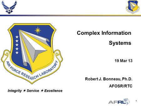 1 Integrity Service Excellence Complex Information Systems 19 Mar 13 Robert J. Bonneau, Ph.D. AFOSR/RTC.