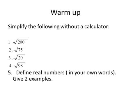 Warm up Simplify the following without a calculator: 5. Define real numbers ( in your own words). Give 2 examples.