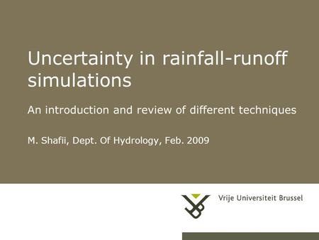 1 Uncertainty in rainfall-runoff simulations An introduction and review of different techniques M. Shafii, Dept. Of Hydrology, Feb. 2009.