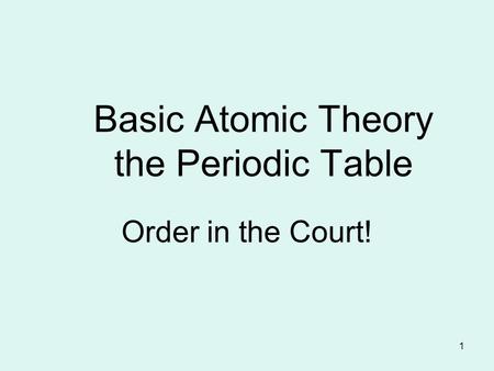 1 Basic Atomic Theory the Periodic Table Order in the Court!