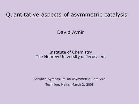 Quantitative aspects of asymmetric catalysis David Avnir Institute of Chemistry The Hebrew University of Jerusalem Schulich Symposium on Asymmetric Catalysis.