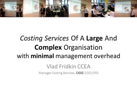 Costing Services Of A Large And Complex Organisation with minimal management overhead Vlad Fridkin CCEA Manager Costing Services, CIOG|COO|CFO.