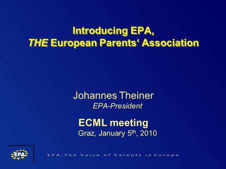Introducing EPA, THE European Parents Association Johannes Theiner EPA-President ECML meeting Graz, January 5 th, 2010.