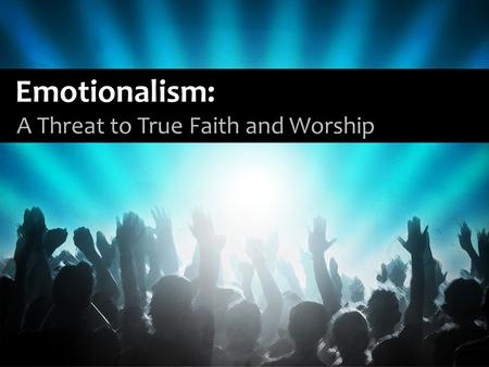Emotionalism: A Threat to True Faith and Worship.