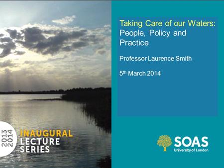 Taking Care of our Waters: People, Policy and Practice Professor Laurence Smith 5 th March 2014.