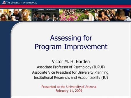 Assessing for Program Improvement Presented at the University of Arizona February 11, 2009 Victor M. H. Borden Associate Professor of Psychology (IUPUI)