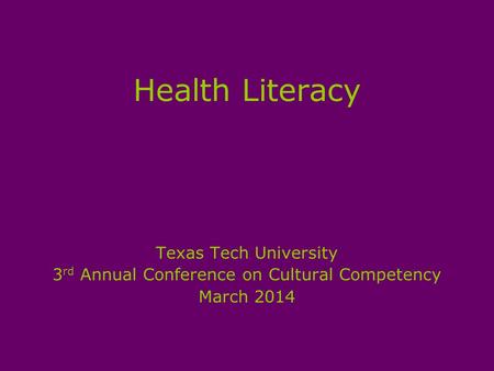Health Literacy Texas Tech University 3 rd Annual Conference on Cultural Competency March 2014.