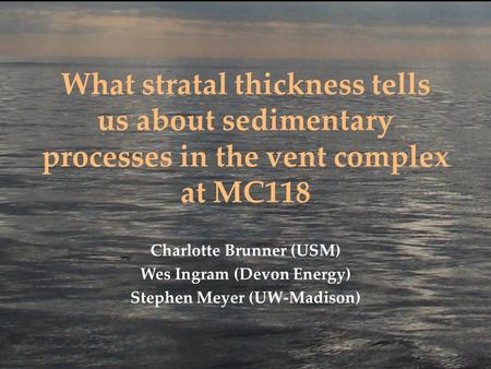 What stratal thickness tells us about sedimentary processes in the vent complex at MC118 Charlotte Brunner (USM) Wes Ingram (Devon Energy) Stephen Meyer.