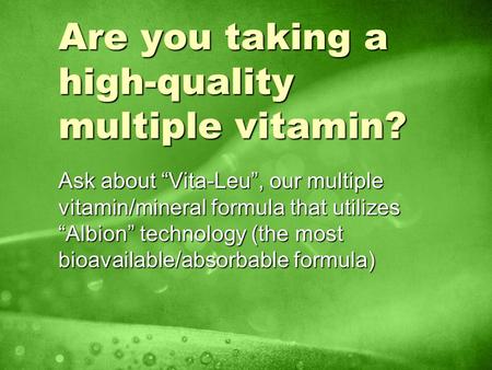 Are you taking a high-quality multiple vitamin? Ask about Vita-Leu, our multiple vitamin/mineral formula that utilizes Albion technology (the most bioavailable/absorbable.