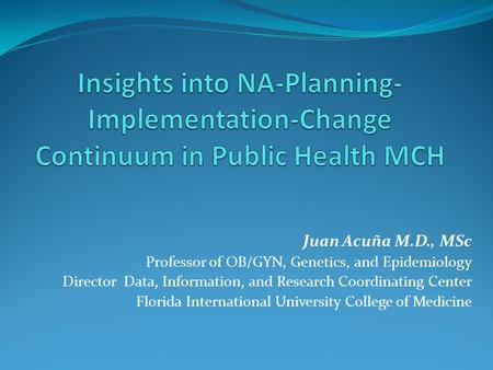 Juan Acuña M.D., MSc Professor of OB/GYN, Genetics, and Epidemiology Director Data, Information, and Research Coordinating Center Florida International.