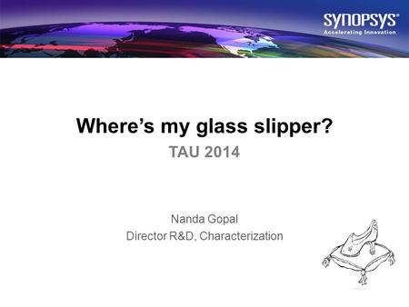 © 2014 Synopsys. All rights reserved.1 Wheres my glass slipper? TAU 2014 Nanda Gopal Director R&D, Characterization.