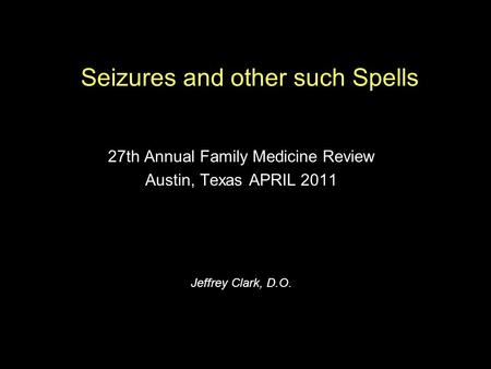 Seizures and other such Spells 27th Annual Family Medicine Review Austin, Texas APRIL 2011 Jeffrey Clark, D.O.