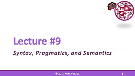 Lecture #9 Syntax, Pragmatics, and Semantics © 2014 MARY RIGGS 1.
