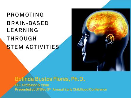 PROMOTING BRAIN-BASED LEARNING THROUGH STEM ACTIVITIES Belinda Bustos Flores, Ph.D. BBL Professor & Chair Presented at UTSAs 3 rd Annual Early Childhood.