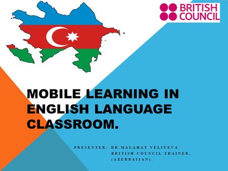 MOBILE LEARNING IN ENGLISH LANGUAGE CLASSROOM. PRESENTER: DR.MALAHAT VELIYEVA BRITISH COUNCIL TRAINER, (AZERBAIJAN).