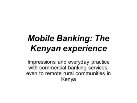 Mobile Banking: The Kenyan experience Impressions and everyday practice with commercial banking services, even to remote rural communities in Kenya.
