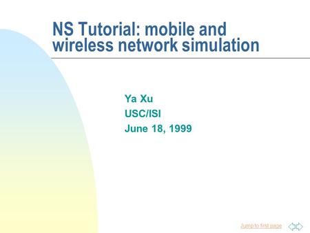 Jump to first page NS Tutorial: mobile and wireless network simulation Ya Xu USC/ISI June 18, 1999.