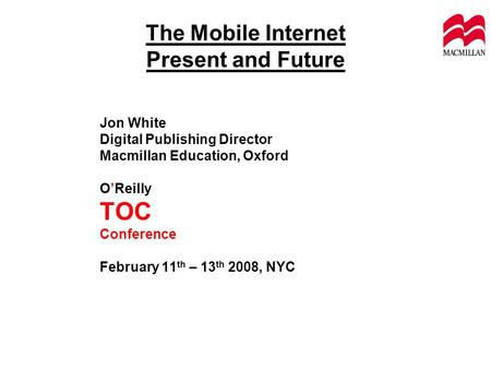 The Mobile Internet Present and Future Jon White Digital Publishing Director Macmillan Education, Oxford OReilly TOC Conference February 11 th – 13 th.