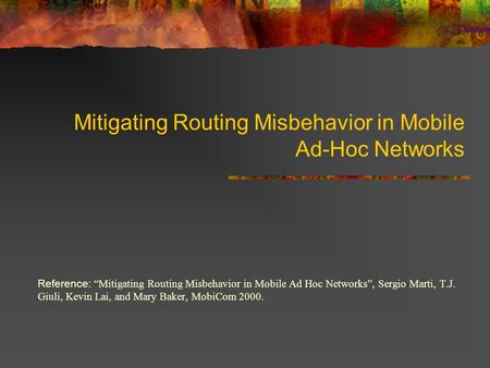 Mitigating Routing Misbehavior in Mobile Ad-Hoc Networks Reference: Mitigating Routing Misbehavior in Mobile Ad Hoc Networks, Sergio Marti, T.J. Giuli,