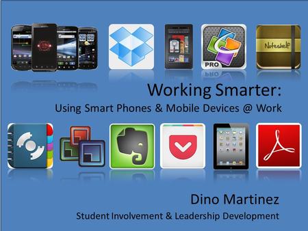 Working Smarter: Using Smart Phones & Mobile Work Dino Martinez Student Involvement & Leadership Development.