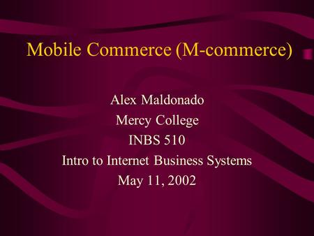 Mobile Commerce (M-commerce) Alex Maldonado Mercy College INBS 510 Intro to Internet Business Systems May 11, 2002.