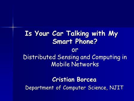 Is Your Car Talking with My Smart Phone? or Distributed Sensing and Computing in Mobile Networks Cristian Borcea Department of Computer Science, NJIT.