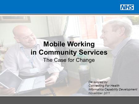Developed by: Connecting For Health Informatics Capability Development November 2011 Mobile Working in Community Services The Case for Change.