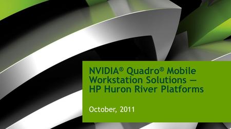 NVIDIA ® Quadro ® Mobile Workstation Solutions HP Huron River Platforms October, 2011.