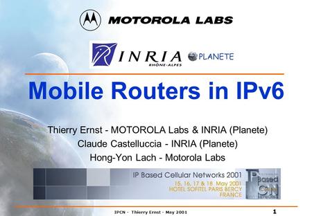 IPCN - Thierry Ernst - May 2001 1 Mobile Routers in IPv6 Thierry Ernst - MOTOROLA Labs & INRIA (Planete) Claude Castelluccia - INRIA (Planete) Hong-Yon.