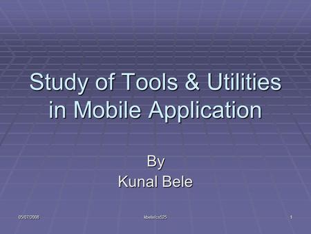 05/07/2008kbele/cs5251 Study of Tools & Utilities in Mobile Application By Kunal Bele.