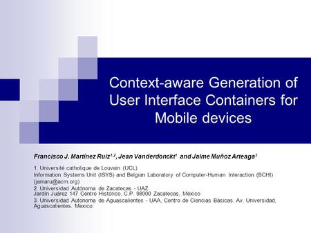 Context-aware Generation of User Interface Containers for Mobile devices Francisco J. Martínez Ruiz 1,2, Jean Vanderdonckt 1 and Jaime Muñoz Arteaga 3.