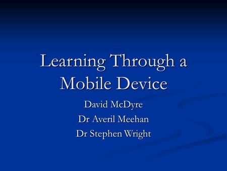 Learning Through a Mobile Device David McDyre Dr Averil Meehan Dr Stephen Wright.