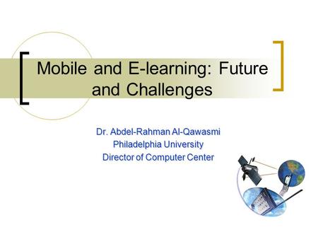 Mobile and E-learning: Future and Challenges Dr. Abdel-Rahman Al-Qawasmi Philadelphia University Director of Computer Center.