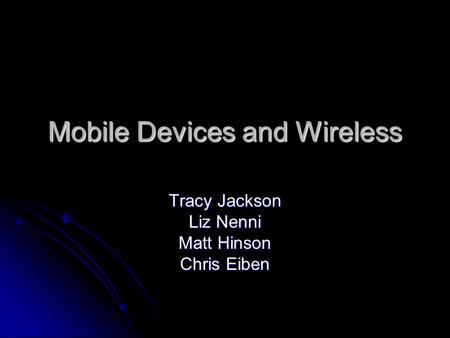 Mobile Devices and Wireless Tracy Jackson Liz Nenni Matt Hinson Chris Eiben.