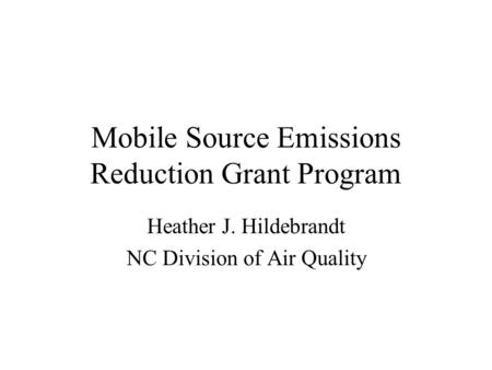 Mobile Source Emissions Reduction Grant Program Heather J. Hildebrandt NC Division of Air Quality.