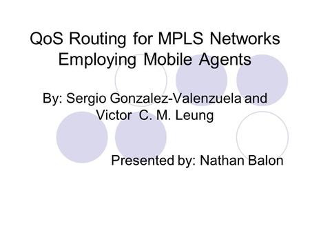 QoS Routing for MPLS Networks Employing Mobile Agents By: Sergio Gonzalez-Valenzuela and Victor C. M. Leung Presented by: Nathan Balon.