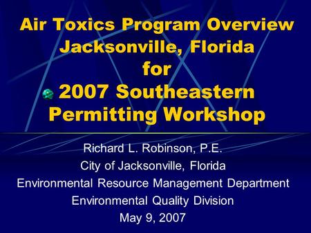 Air Toxics Program Overview Jacksonville, Florida for 2007 Southeastern Permitting Workshop Richard L. Robinson, P.E. City of Jacksonville, Florida Environmental.