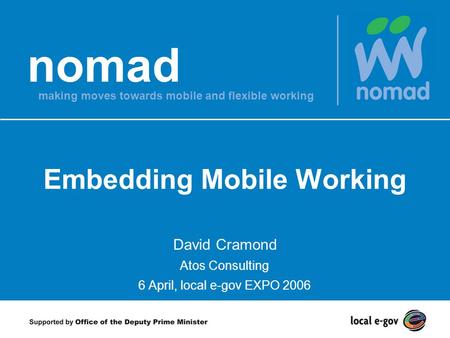 Nomad making moves towards mobile and flexible working Embedding Mobile Working David Cramond Atos Consulting 6 April, local e-gov EXPO 2006.