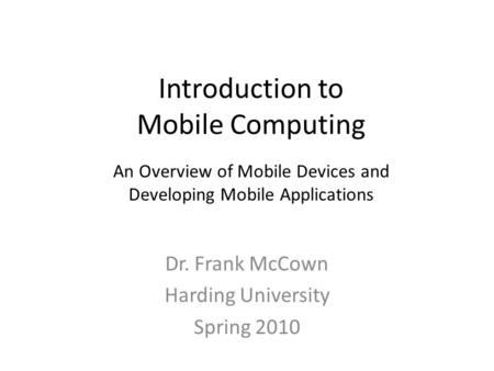 Introduction to Mobile Computing Dr. Frank McCown Harding University Spring 2010 An Overview of Mobile Devices and Developing Mobile Applications.