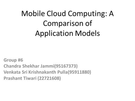 Mobile Cloud Computing: A Comparison of Application Models Group #6 Chandra Shekhar Jammi(95167373) Venkata Sri Krishnakanth Pulla(95911880) Prashant Tiwari.
