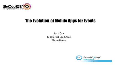 The Evolution of Mobile Apps for Events Josh Dry Marketing Executive ShowGizmo.