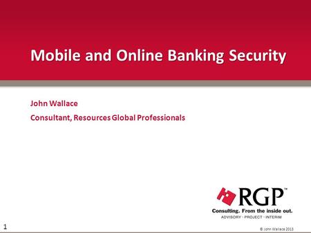 © John Wallace 2013 1 Mobile and Online Banking Security John Wallace Consultant, Resources Global Professionals.