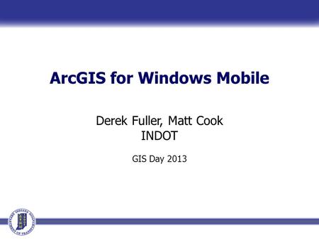 ArcGIS for Windows Mobile Derek Fuller, Matt Cook INDOT GIS Day 2013.