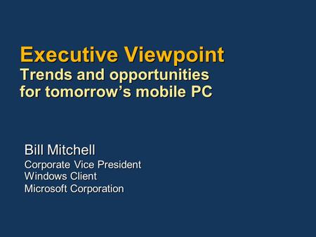Executive Viewpoint Trends and opportunities for tomorrows mobile PC Bill Mitchell Corporate Vice President Windows Client Microsoft Corporation.